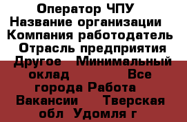 Оператор ЧПУ › Название организации ­ Компания-работодатель › Отрасль предприятия ­ Другое › Минимальный оклад ­ 25 000 - Все города Работа » Вакансии   . Тверская обл.,Удомля г.